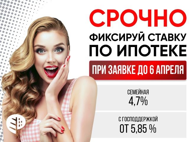 Фиксируй низкую ставку по ипотеке только до 6 апреля!